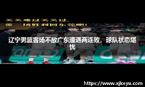 辽宁男篮客场不敌广东遭遇两连败，球队状态堪忧