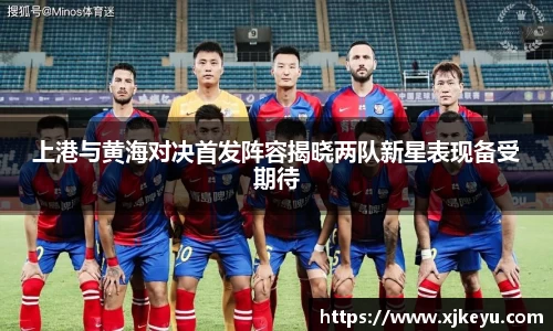 上港与黄海对决首发阵容揭晓两队新星表现备受期待