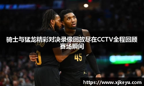 骑士与猛龙精彩对决录像回放尽在CCTV全程回顾赛场瞬间