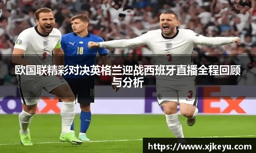 欧国联精彩对决英格兰迎战西班牙直播全程回顾与分析