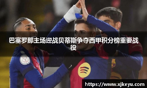 巴塞罗那主场迎战贝蒂斯争夺西甲积分榜重要战役