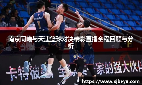 南京同曦与天津篮球对决精彩直播全程回顾与分析