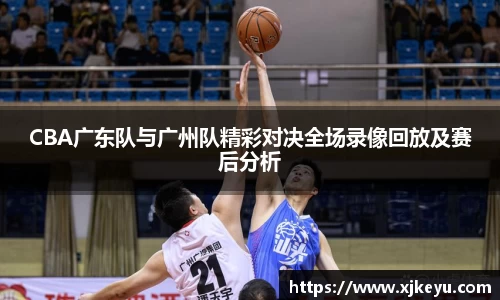 CBA广东队与广州队精彩对决全场录像回放及赛后分析